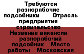 Требуются разнорабочие  (подсобники)   › Отрасль предприятия ­ строительство › Название вакансии ­ разнорабочий/подсобник › Место работы ­ Московская область › Подчинение ­ мне › Минимальный оклад ­ 20 000 - Московская обл., Лобня г. Работа » Вакансии   . Московская обл.